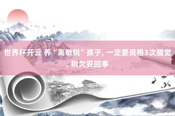 世界杯开云 养“高敏锐”孩子， 一定要资格3次醒觉， 别欠妥回事