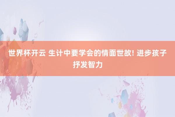 世界杯开云 生计中要学会的情面世故! 进步孩子抒发智力