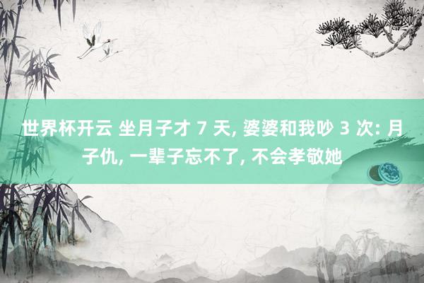 世界杯开云 坐月子才 7 天, 婆婆和我吵 3 次: 月子仇, 一辈子忘不了, 不会孝敬她