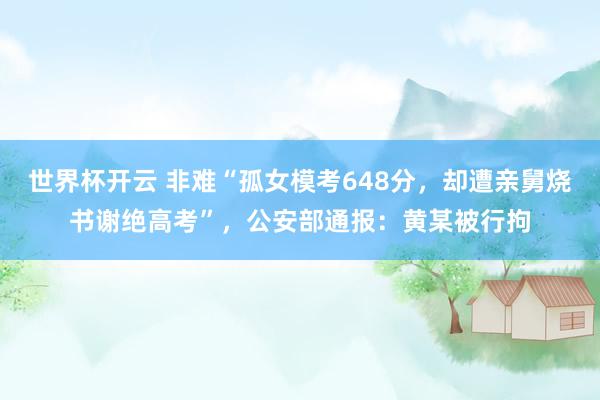 世界杯开云 非难“孤女模考648分，却遭亲舅烧书谢绝高考”，公安部通报：黄某被行拘