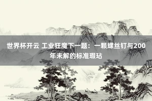 世界杯开云 工业狂魔下一题：一颗螺丝钉与200年未解的标准瑕玷