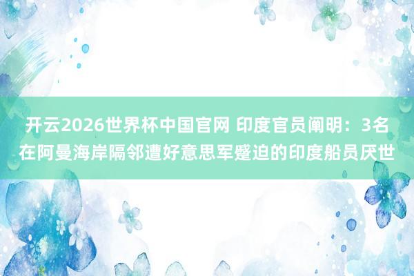 开云2026世界杯中国官网 印度官员阐明：3名在阿曼海岸隔邻遭好意思军蹙迫的印度船员厌世