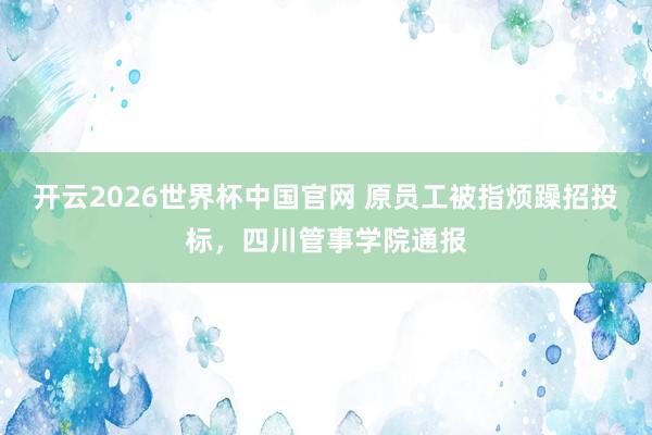 开云2026世界杯中国官网 原员工被指烦躁招投标，四川管事学院通报