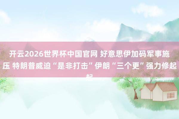 开云2026世界杯中国官网 好意思伊加码军事施压 特朗普威迫“是非打击”伊朗“三个更”强力修起