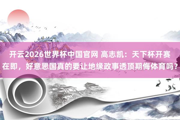 开云2026世界杯中国官网 高志凯：天下杯开赛在即，好意思国真的要让地缘政事透顶期侮体育吗？