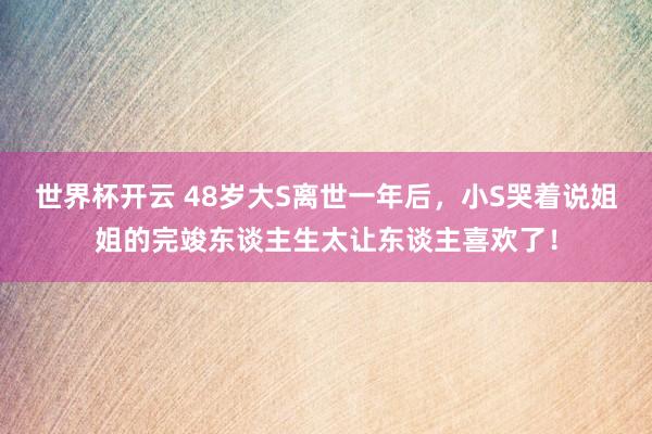 世界杯开云 48岁大S离世一年后，小S哭着说姐姐的完竣东谈主生太让东谈主喜欢了！