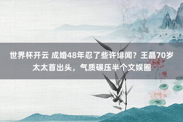 世界杯开云 成婚48年忍了些许绯闻？王晶70岁太太首出头，气质碾压半个文娱圈