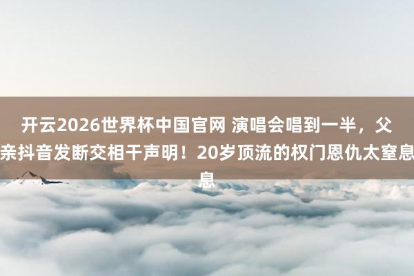 开云2026世界杯中国官网 演唱会唱到一半,父亲抖音发断交相干声明!20岁顶流的权门恩仇太窒息