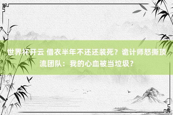世界杯开云 借衣半年不还还装死？诡计师怒撕顶流团队：我的心血被当垃圾？