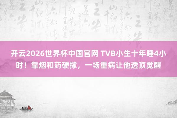开云2026世界杯中国官网 TVB小生十年睡4小时！靠烟和药硬撑，一场重病让他透顶觉醒