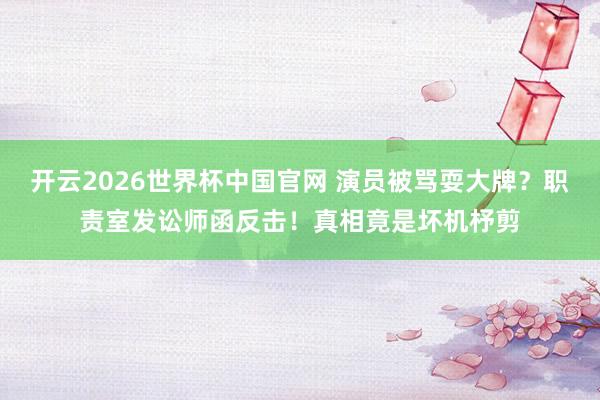 开云2026世界杯中国官网 演员被骂耍大牌？职责室发讼师函反击！真相竟是坏机杼剪