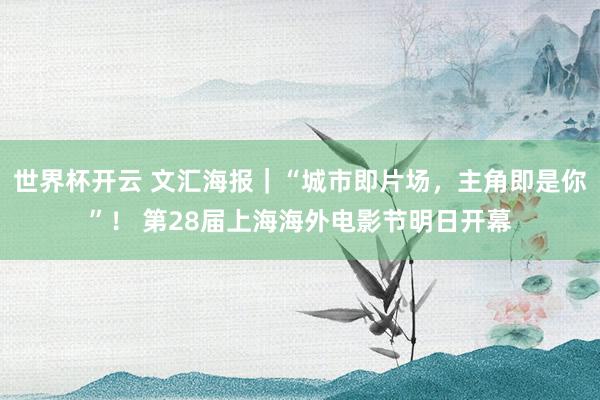 世界杯开云 文汇海报｜“城市即片场，主角即是你”！ 第28届上海海外电影节明日开幕