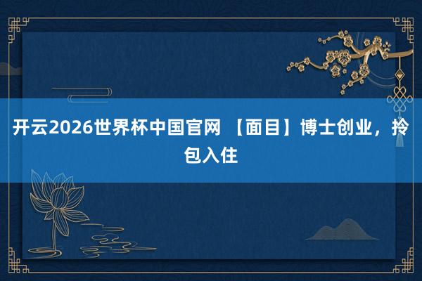 开云2026世界杯中国官网 【面目】博士创业，拎包入住