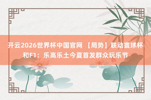 开云2026世界杯中国官网 【局势】联动寰球杯和F1:乐高乐土今夏首发群众玩乐节