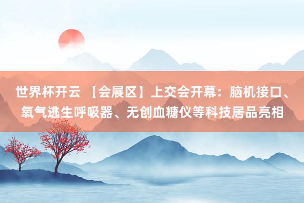 世界杯开云 【会展区】上交会开幕：脑机接口、氧气逃生呼吸器、无创血糖仪等科技居品亮相