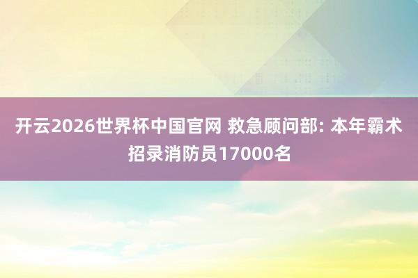开云2026世界杯中国官网 救急顾问部: 本年霸术招录消防员17000名
