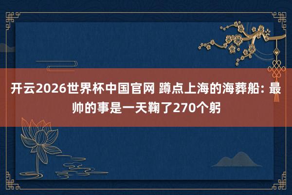 开云2026世界杯中国官网 蹲点上海的海葬船: 最帅的事是一天鞠了270个躬