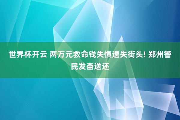 世界杯开云 两万元救命钱失慎遗失街头! 郑州警民发奋送还