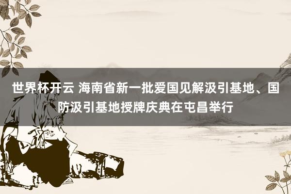 世界杯开云 海南省新一批爱国见解汲引基地、国防汲引基地授牌庆典在屯昌举行