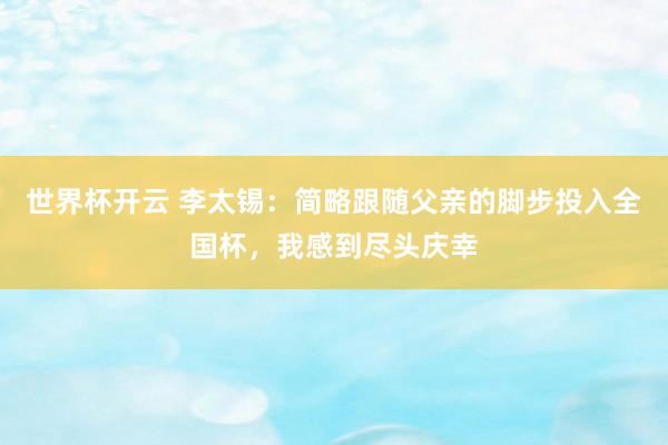 世界杯开云 李太锡：简略跟随父亲的脚步投入全国杯，我感到尽头庆幸