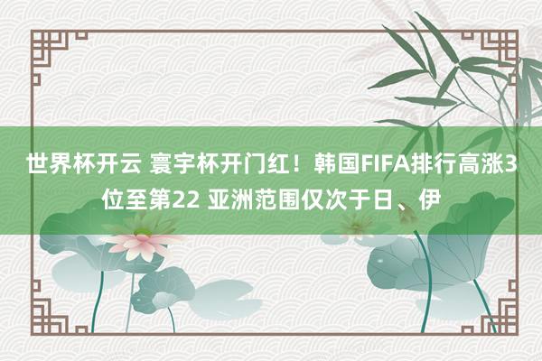 世界杯开云 寰宇杯开门红！韩国FIFA排行高涨3位至第22 亚洲范围仅次于日、伊