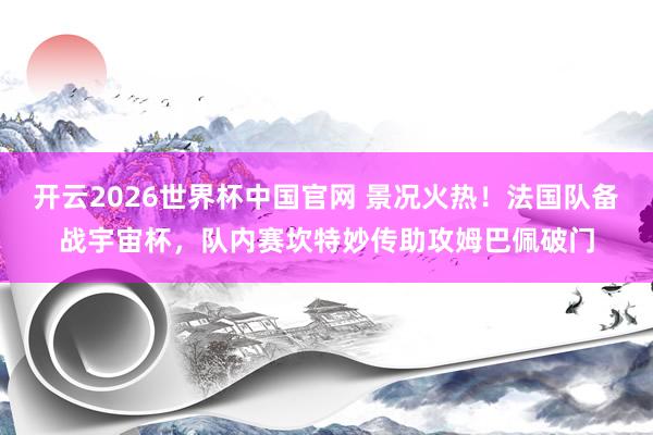 开云2026世界杯中国官网 景况火热!法国队备战宇宙杯,队内赛坎特妙传助攻姆巴佩破门