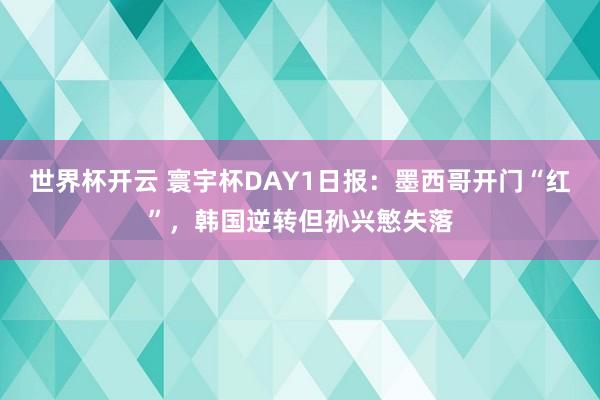 世界杯开云 寰宇杯DAY1日报：墨西哥开门“红”，韩国逆转但孙兴慜失落