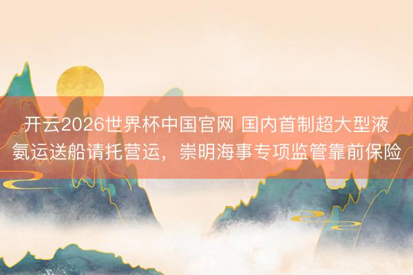 开云2026世界杯中国官网 国内首制超大型液氨运送船请托营运,崇明海事专项监管靠前保险