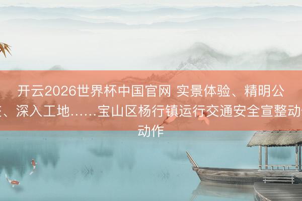 开云2026世界杯中国官网 实景体验、精明公交、深入工地……宝山区杨行镇运行交通安全宣整动作