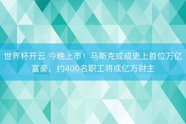 世界杯开云 今晚上市!马斯克或成史上首位万亿富豪,约400名职工将成亿万财主