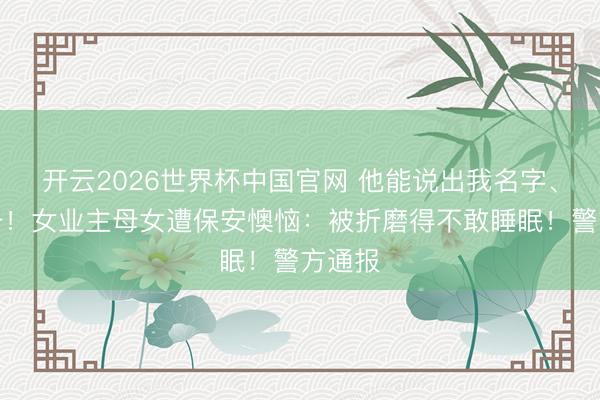 开云2026世界杯中国官网 他能说出我名字、房间号!女业主母女遭保安懊恼:被折磨得不敢睡眠!警方通报