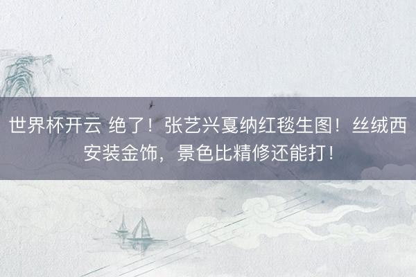 世界杯开云 绝了!张艺兴戛纳红毯生图!丝绒西安装金饰,景色比精修还能打!