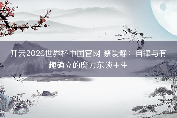 开云2026世界杯中国官网 蔡爱静：自律与有趣确立的魔力东谈主生