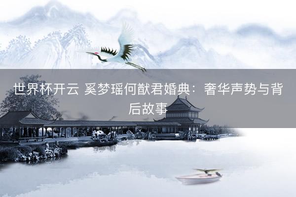 世界杯开云 奚梦瑶何猷君婚典：奢华声势与背后故事