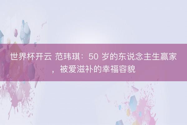 世界杯开云 范玮琪:50 岁的东说念主生赢家,被爱滋补的幸福容貌