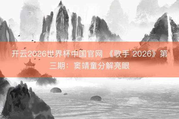 开云2026世界杯中国官网 《歌手 2026》第三期：窦靖童分解亮眼