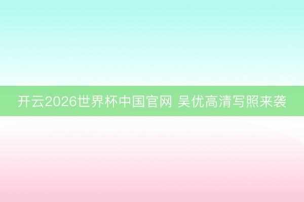 开云2026世界杯中国官网 吴优高清写照来袭