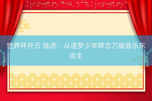 世界杯开云 陆虎：从逐梦少年转念万能音乐东谈主