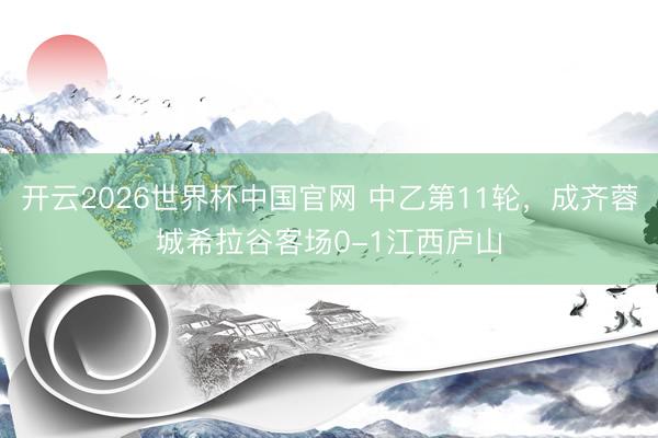 开云2026世界杯中国官网 中乙第11轮，成齐蓉城希拉谷客场0-1江西庐山