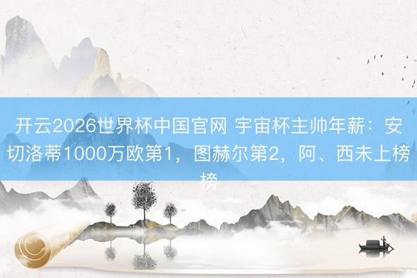 开云2026世界杯中国官网 宇宙杯主帅年薪：安切洛蒂1000万欧第1，图赫尔第2，阿、西未上榜