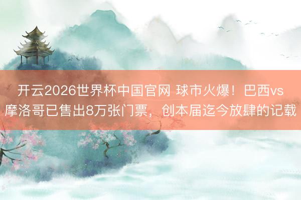 开云2026世界杯中国官网 球市火爆！巴西vs摩洛哥已售出8万张门票，创本届迄今放肆的记载