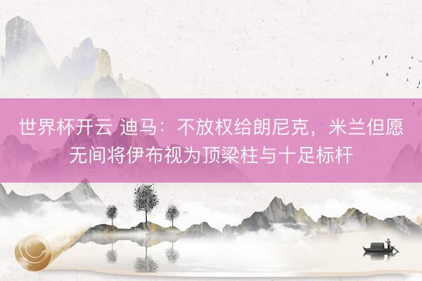 世界杯开云 迪马：不放权给朗尼克，米兰但愿无间将伊布视为顶梁柱与十足标杆