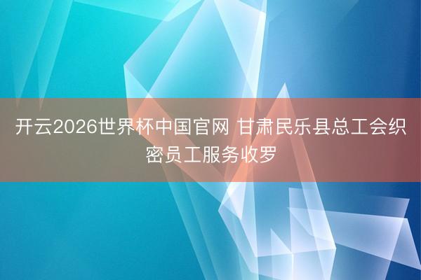 开云2026世界杯中国官网 甘肃民乐县总工会织密员工服务收罗
