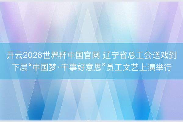 开云2026世界杯中国官网 辽宁省总工会送戏到下层“中国梦·干事好意思”员工文艺上演举行