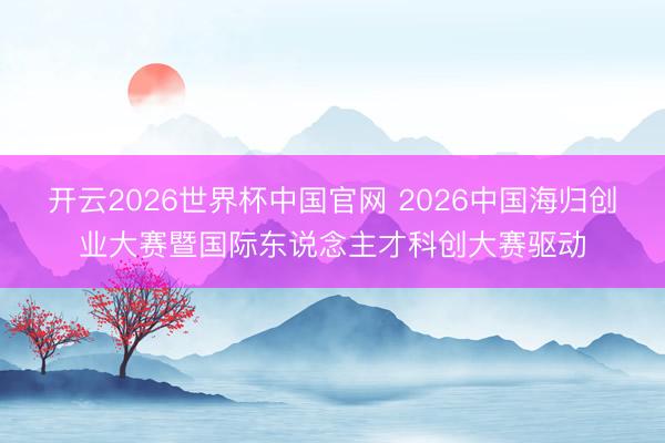 开云2026世界杯中国官网 2026中国海归创业大赛暨国际东说念主才科创大赛驱动