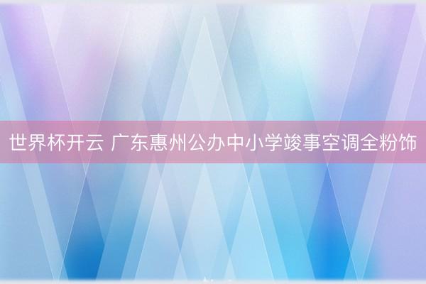 世界杯开云 广东惠州公办中小学竣事空调全粉饰