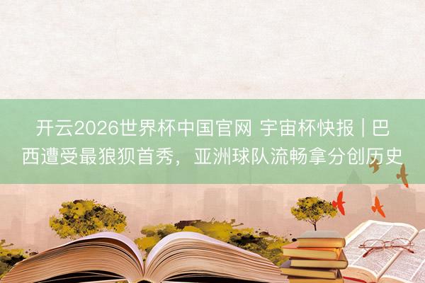 开云2026世界杯中国官网 宇宙杯快报 | 巴西遭受最狼狈首秀，亚洲球队流畅拿分创历史
