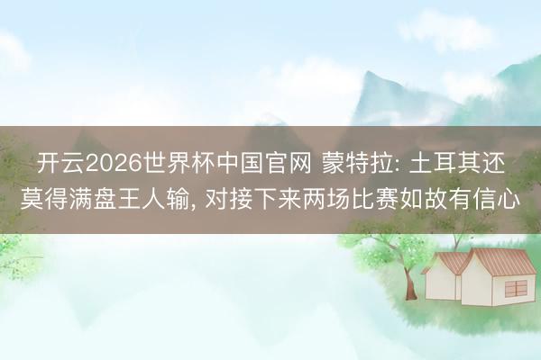 开云2026世界杯中国官网 蒙特拉: 土耳其还莫得满盘王人输， 对接下来两场比赛如故有信心