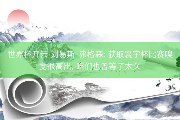 世界杯开云 刘易斯·弗格森: 获取寰宇杯比赛嗅觉很高出， 咱们也曾等了太久