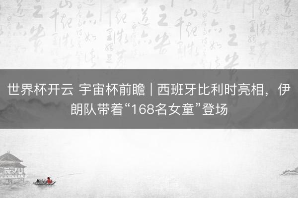 世界杯开云 宇宙杯前瞻 | 西班牙比利时亮相，伊朗队带着“168名女童”登场
